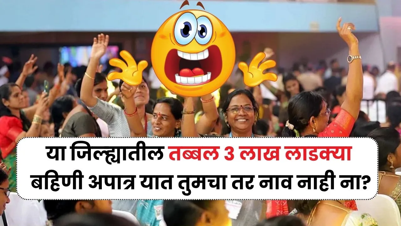 या जिल्ह्यातील तब्बल 3 लाख लाडक्या बहिणी अपात्र यात तुमचा तर नाव नाही ना? Apatra Ladki Bahin