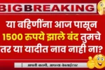 या लाडक्या बहिणींना आज पासून 1500 रुपये झाले बंद तुमचे तर या यादीत नाव नाही ना? Ladaki Bahin Yojana
